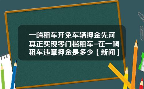 一嗨租车开免车辆押金先河真正实现零门槛租车-在一嗨租车违章押金是多少【新闻】.
