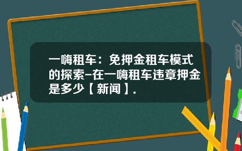 一嗨租车：免押金租车模式的探索-在一嗨租车违章押金是多少【新闻】.