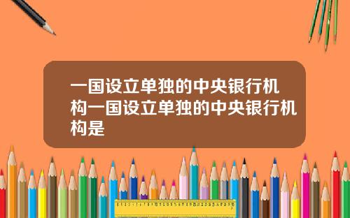 一国设立单独的中央银行机构一国设立单独的中央银行机构是