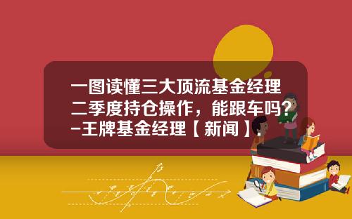 一图读懂三大顶流基金经理二季度持仓操作，能跟车吗？-王牌基金经理【新闻】.