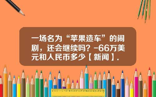 一场名为“苹果造车”的闹剧，还会继续吗？-66万美元和人民币多少【新闻】.