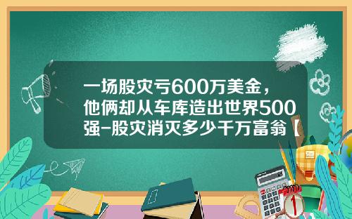 一场股灾亏600万美金，他俩却从车库造出世界500强-股灾消灭多少千万富翁【新闻】.