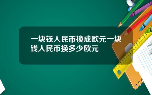 一块钱人民币换成欧元一块钱人民币换多少欧元