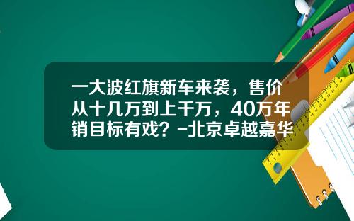 一大波红旗新车来袭，售价从十几万到上千万，40万年销目标有戏？-北京卓越嘉华管理咨询有限公司【新闻】.