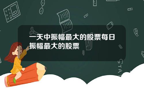 一天中振幅最大的股票每日振幅最大的股票