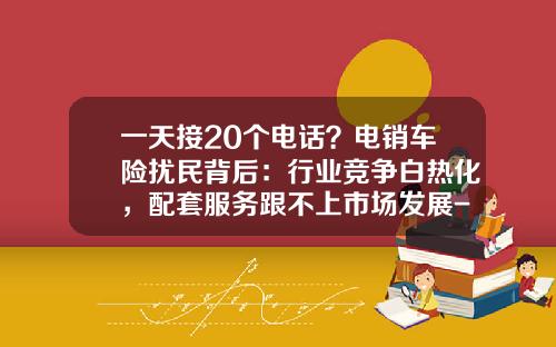 一天接20个电话？电销车险扰民背后：行业竞争白热化，配套服务跟不上市场发展-人民保险电销电话是多少【新闻】.