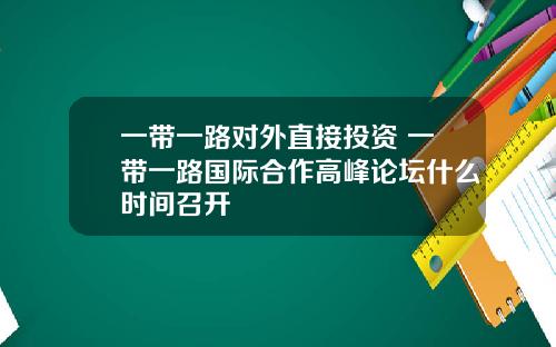 一带一路对外直接投资 一带一路国际合作高峰论坛什么时间召开