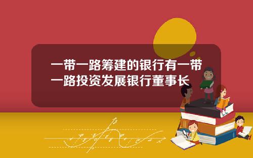 一带一路筹建的银行有一带一路投资发展银行董事长