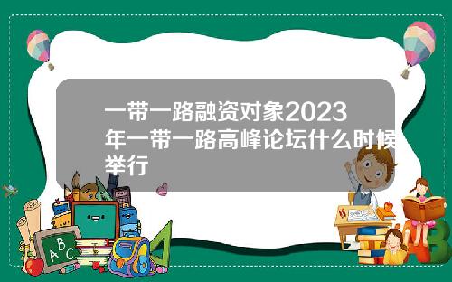 一带一路融资对象2023年一带一路高峰论坛什么时候举行