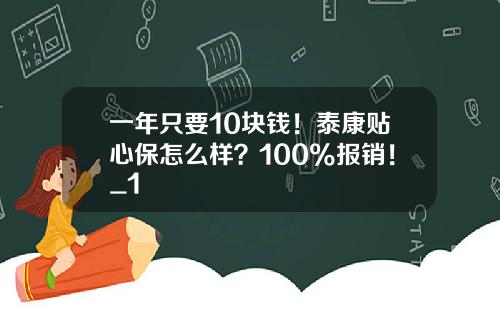 一年只要10块钱！泰康贴心保怎么样？100%报销！_1