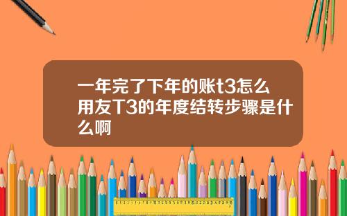 一年完了下年的账t3怎么用友T3的年度结转步骤是什么啊