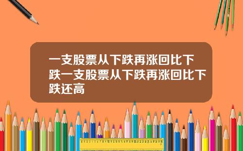 一支股票从下跌再涨回比下跌一支股票从下跌再涨回比下跌还高