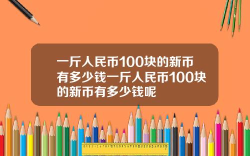 一斤人民币100块的新币有多少钱一斤人民币100块的新币有多少钱呢