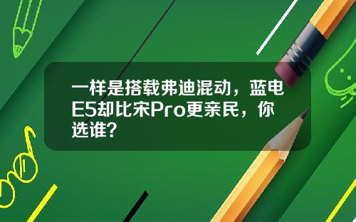 一样是搭载弗迪混动，蓝电E5却比宋Pro更亲民，你选谁？