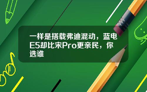 一样是搭载弗迪混动，蓝电E5却比宋Pro更亲民，你选谁