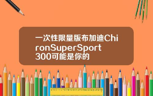 一次性限量版布加迪ChironSuperSport300可能是你的