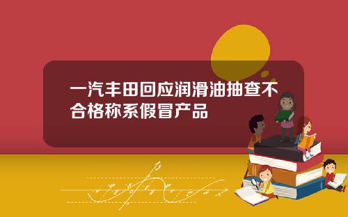 一汽丰田回应润滑油抽查不合格称系假冒产品