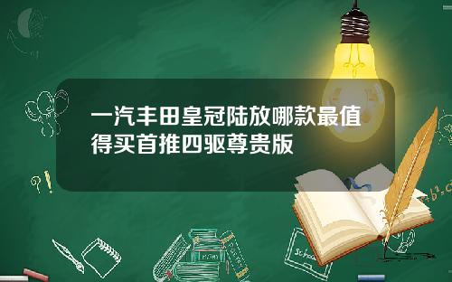一汽丰田皇冠陆放哪款最值得买首推四驱尊贵版