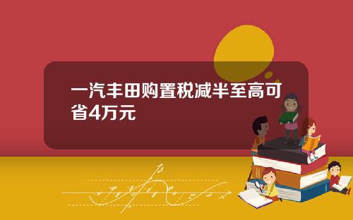 一汽丰田购置税减半至高可省4万元