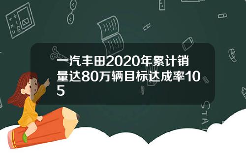 一汽丰田2020年累计销量达80万辆目标达成率105