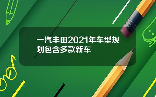一汽丰田2021年车型规划包含多款新车