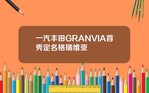 一汽丰田GRANVIA首秀定名格瑞维亚