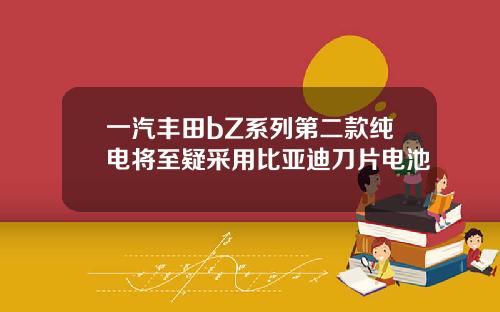 一汽丰田bZ系列第二款纯电将至疑采用比亚迪刀片电池