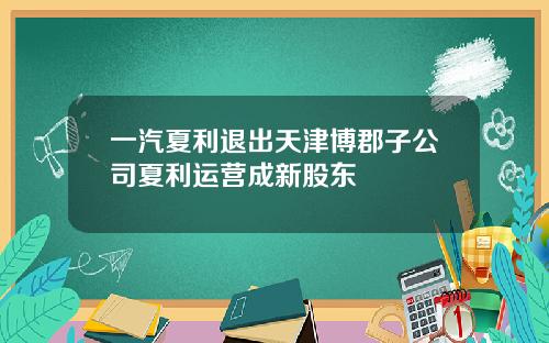 一汽夏利退出天津博郡子公司夏利运营成新股东