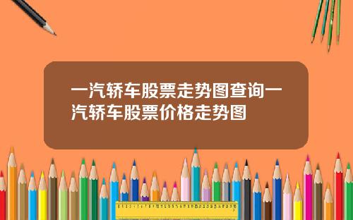 一汽轿车股票走势图查询一汽轿车股票价格走势图