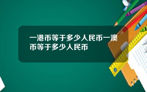 一港币等于多少人民币一澳币等于多少人民币