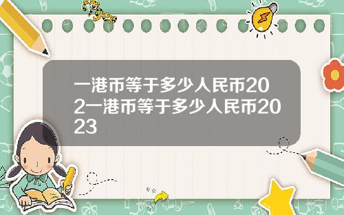 一港币等于多少人民币202一港币等于多少人民币2023