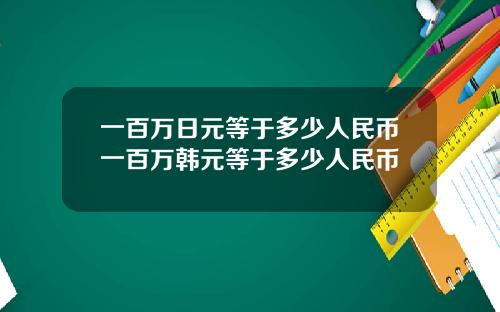 一百万日元等于多少人民币一百万韩元等于多少人民币