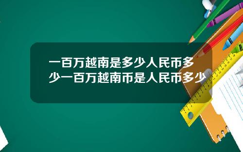 一百万越南是多少人民币多少一百万越南币是人民币多少