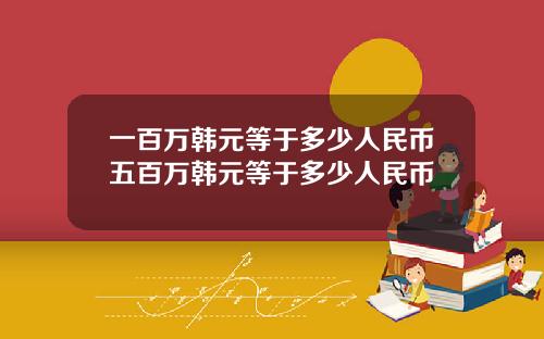 一百万韩元等于多少人民币五百万韩元等于多少人民币