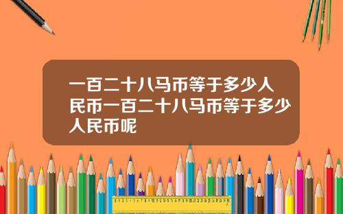 一百二十八马币等于多少人民币一百二十八马币等于多少人民币呢