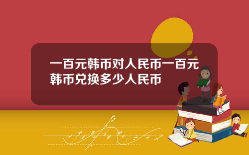 一百元韩币对人民币一百元韩币兑换多少人民币