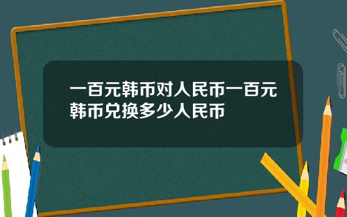 一百元韩币对人民币一百元韩币兑换多少人民币
