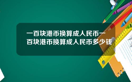 一百块港币换算成人民币一百块港币换算成人民币多少钱