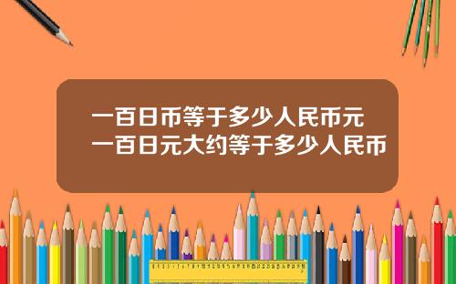 一百日币等于多少人民币元一百日元大约等于多少人民币