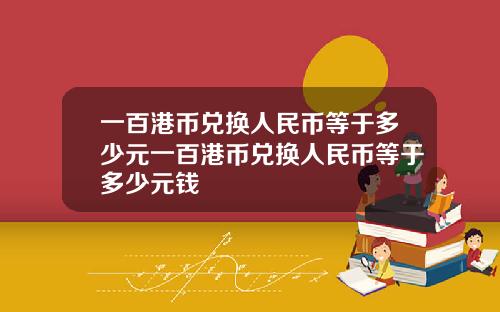 一百港币兑换人民币等于多少元一百港币兑换人民币等于多少元钱