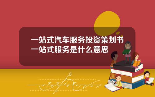 一站式汽车服务投资策划书一站式服务是什么意思