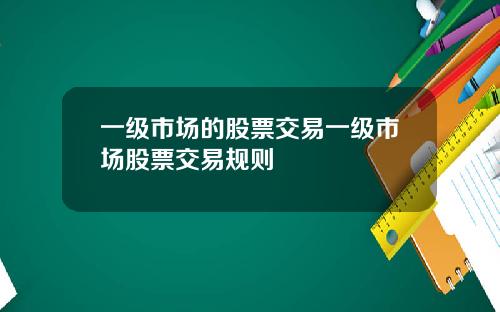 一级市场的股票交易一级市场股票交易规则