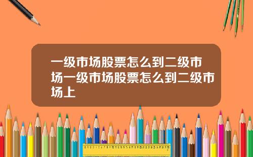 一级市场股票怎么到二级市场一级市场股票怎么到二级市场上