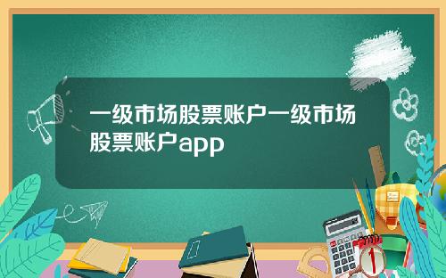 一级市场股票账户一级市场股票账户app