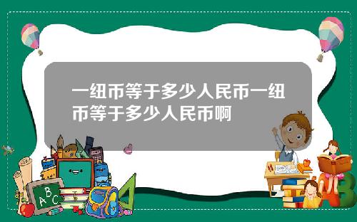 一纽币等于多少人民币一纽币等于多少人民币啊