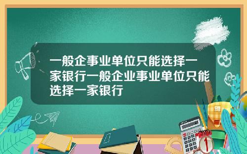 一般企事业单位只能选择一家银行一般企业事业单位只能选择一家银行