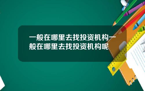 一般在哪里去找投资机构一般在哪里去找投资机构呢