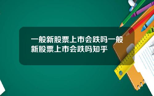 一般新股票上市会跌吗一般新股票上市会跌吗知乎