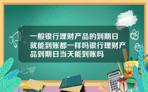 一般银行理财产品的到期日就能到账都一样吗银行理财产品到期日当天能到账吗