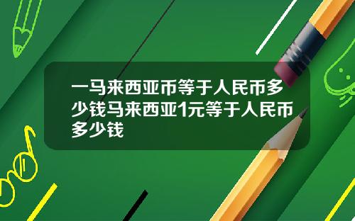 一马来西亚币等于人民币多少钱马来西亚1元等于人民币多少钱